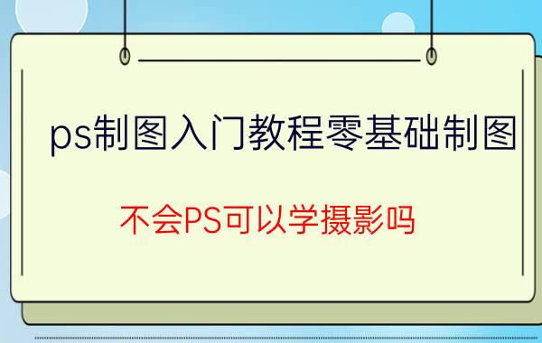 ps制图入门教程零基础制图 不会PS可以学摄影吗？